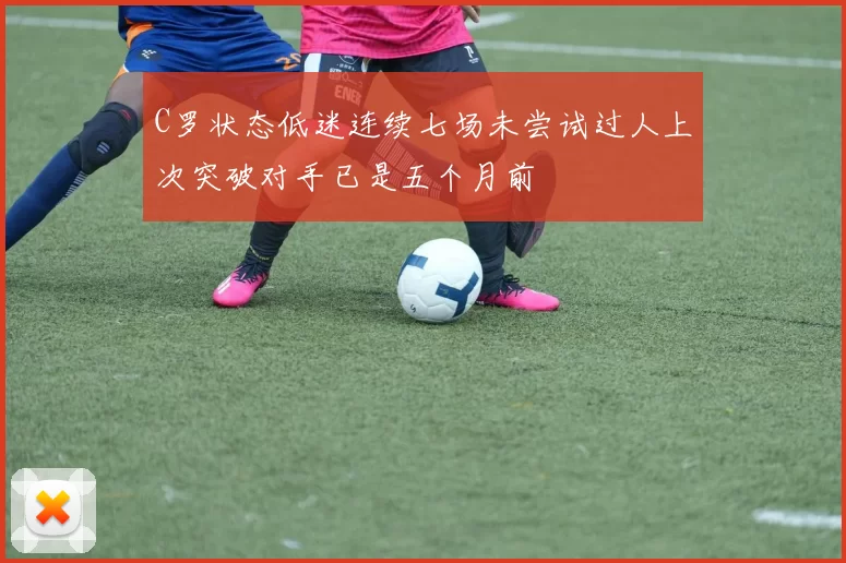 C罗状态低迷连续七场未尝试过人上次突破对手已是五个月前