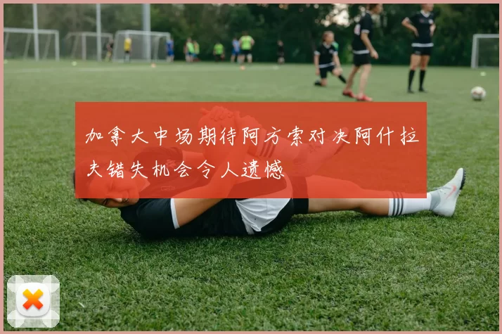 加拿大中场期待阿方索对决阿什拉夫错失机会令人遗憾