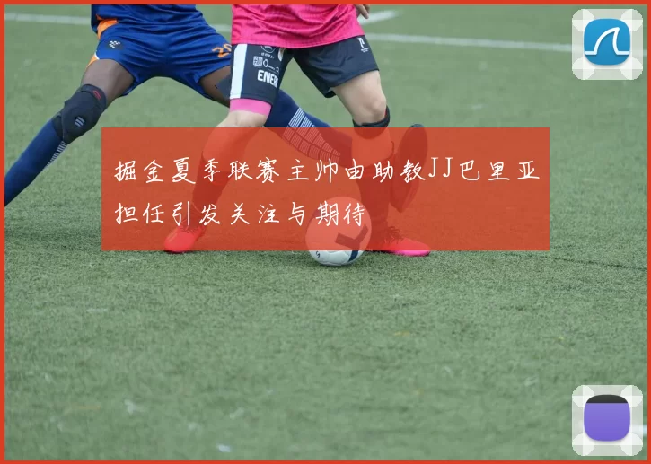 掘金夏季联赛主帅由助教JJ巴里亚担任引发关注与期待
