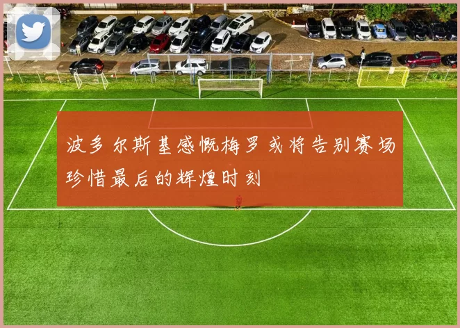 波多尔斯基感慨梅罗或将告别赛场珍惜最后的辉煌时刻